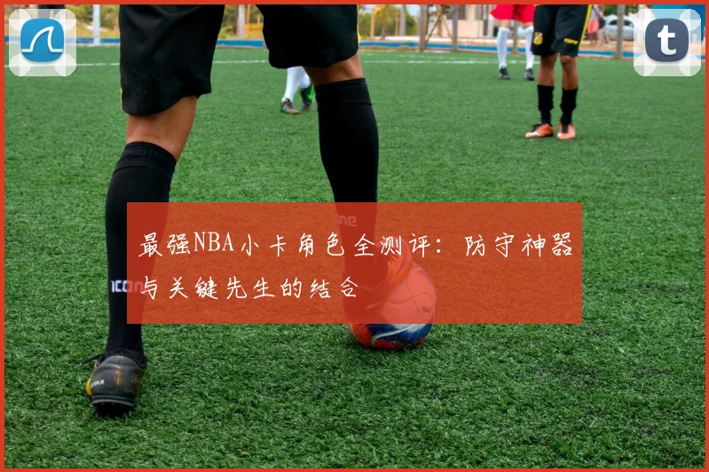 最强NBA小卡角色全测评:防守神器与关键先生的结合