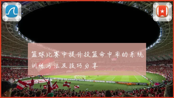 篮球比赛中提升投篮命中率的系统训练方法及技巧分享