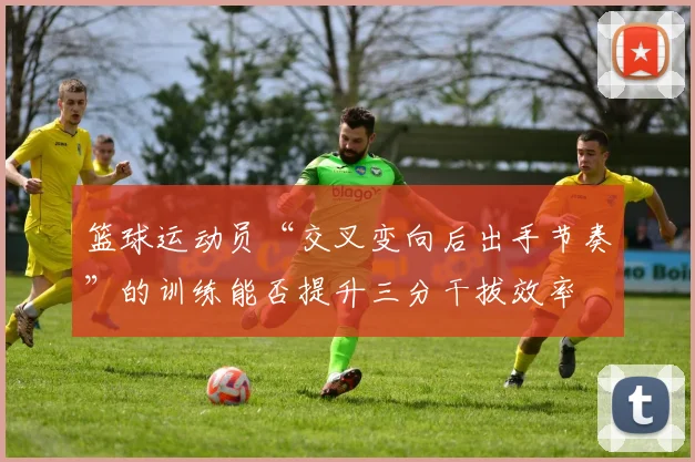 篮球运动员“交叉变向后出手节奏”的训练能否提升三分干拔效率