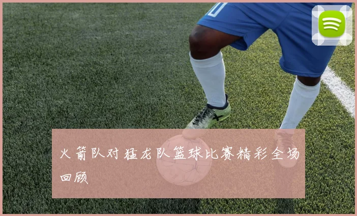 火箭队对猛龙队篮球比赛精彩全场回顾