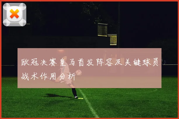 欧冠决赛皇马首发阵容及关键球员战术作用分析