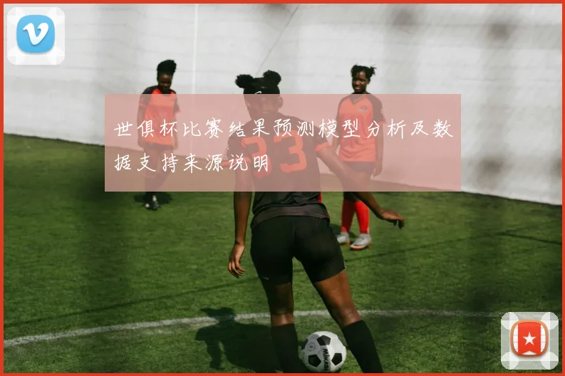 世俱杯比赛结果预测模型分析及数据支持来源说明