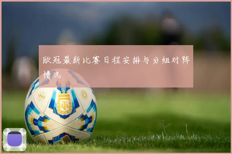 欧冠最新比赛日程安排与分组对阵情况