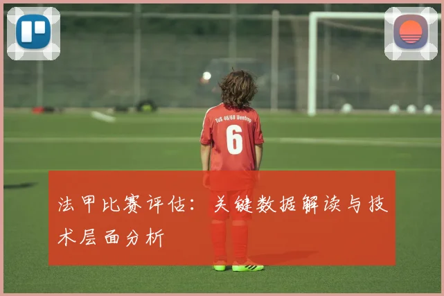 法甲比赛评估：关键数据解读与技术层面分析