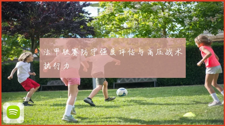 法甲联赛防守强度评估与高压战术执行力