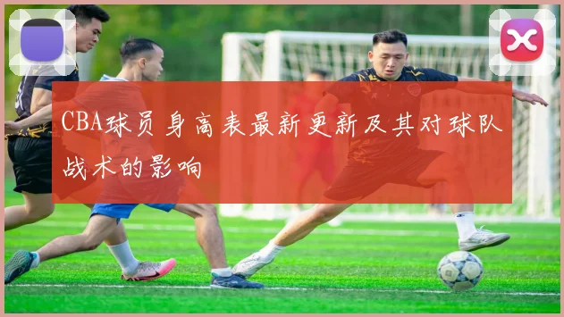 CBA球员身高表最新更新及其对球队战术的影响